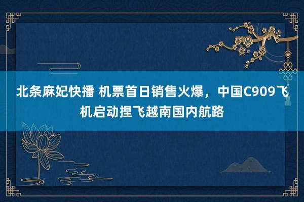 北条麻妃快播 机票首日销售火爆，中国C909飞机启动捏飞越南国内航路