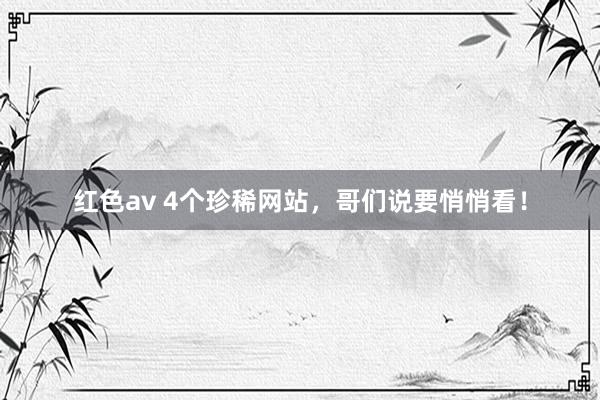 红色av 4个珍稀网站，哥们说要悄悄看！