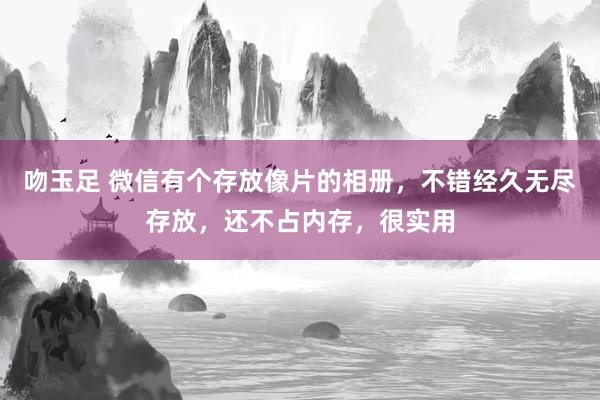 吻玉足 微信有个存放像片的相册，不错经久无尽存放，还不占内存，很实用