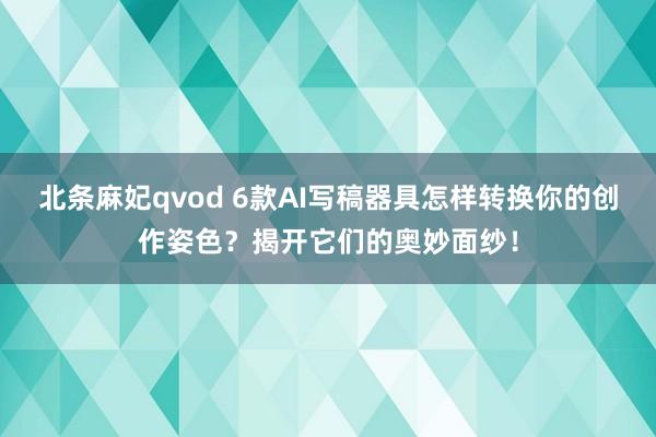 北条麻妃qvod 6款AI写稿器具怎样转换你的创作姿色？揭开它们的奥妙面纱！