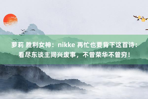 萝莉 胜利女神：nikke 再忙也要背下这首诗：看尽东谈主间兴废事，不曾荣华不曾穷！