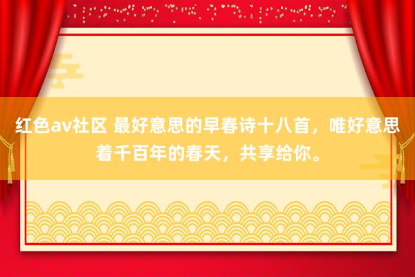 红色av社区 最好意思的早春诗十八首，唯好意思着千百年的春天，共享给你。