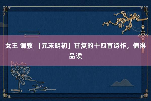 女王 调教 【元末明初】甘复的十四首诗作，值得品读