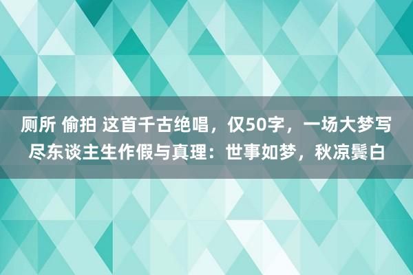厕所 偷拍 这首千古绝唱，仅50字，一场大梦写尽东谈主生作假与真理：世事如梦，秋凉鬓白