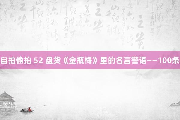 自拍偷拍 52 盘货《金瓶梅》里的名言警语——100条