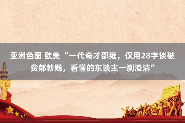 亚洲色图 欧美 “一代奇才邵雍，仅用28字谈破贫郁勃贱，看懂的东谈主一刹澄清”