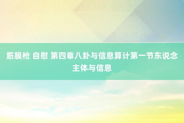 筋膜枪 自慰 第四章八卦与信息算计第一节东说念主体与信息