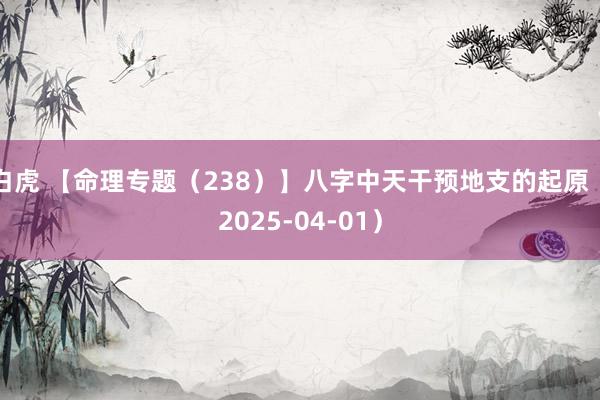 白虎 【命理专题（238）】八字中天干预地支的起原（2025-04-01）