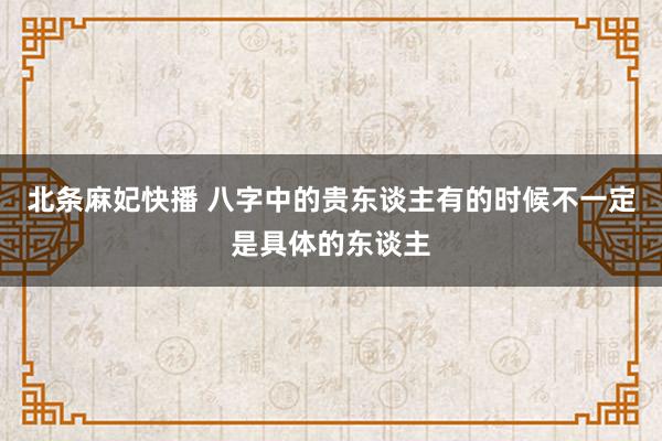 北条麻妃快播 八字中的贵东谈主有的时候不一定是具体的东谈主
