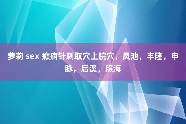 萝莉 sex 癫痫针刺取穴上脘穴，凤池，丰隆，申脉，后溪，照海