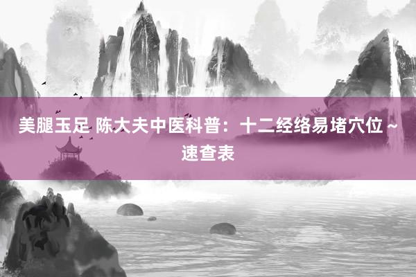 美腿玉足 陈大夫中医科普：十二经络易堵穴位～速查表