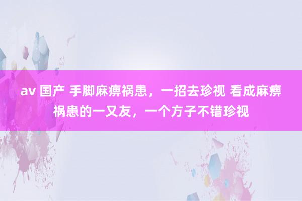 av 国产 手脚麻痹祸患，一招去珍视 看成麻痹祸患的一又友，一个方子不错珍视
