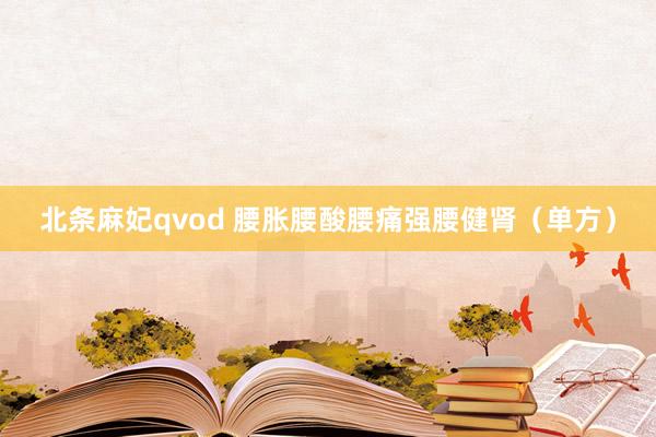 北条麻妃qvod 腰胀腰酸腰痛强腰健肾（单方）