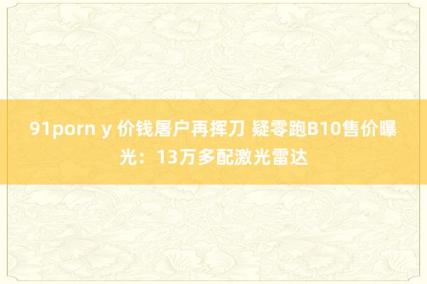 91porn y 价钱屠户再挥刀 疑零跑B10售价曝光：13万多配激光雷达