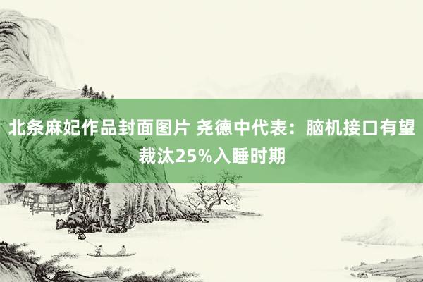 北条麻妃作品封面图片 尧德中代表：脑机接口有望裁汰25%入睡时期