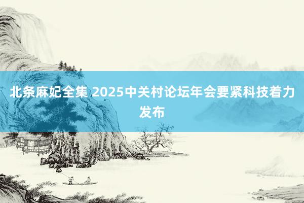 北条麻妃全集 2025中关村论坛年会要紧科技着力发布