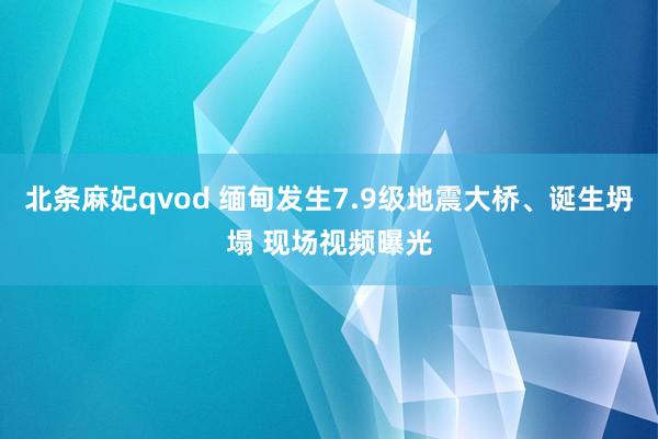 北条麻妃qvod 缅甸发生7.9级地震大桥、诞生坍塌 现场视频曝光